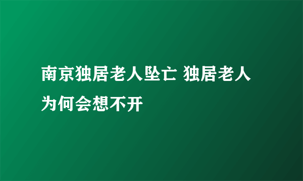 南京独居老人坠亡 独居老人为何会想不开