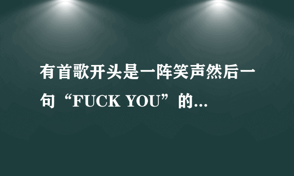 有首歌开头是一阵笑声然后一句“FUCK YOU”的是什么歌？？