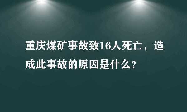 重庆煤矿事故致16人死亡，造成此事故的原因是什么？