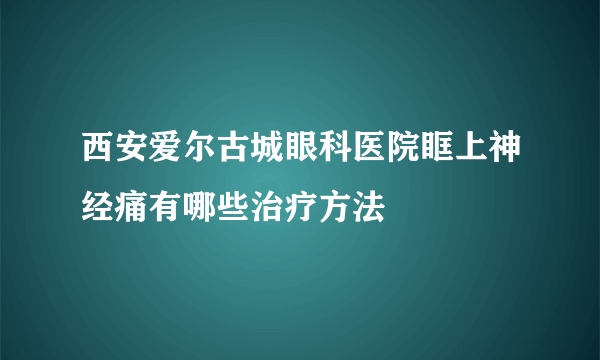 西安爱尔古城眼科医院眶上神经痛有哪些治疗方法