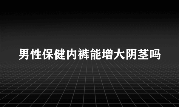 男性保健内裤能增大阴茎吗