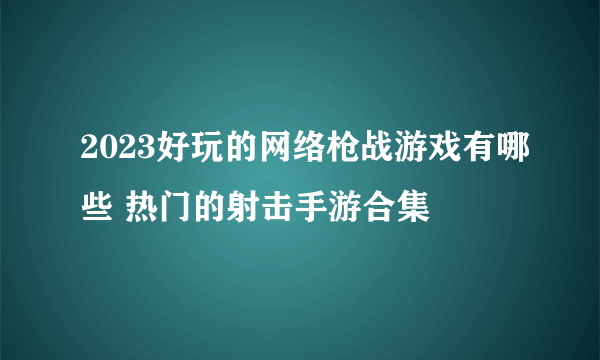 2023好玩的网络枪战游戏有哪些 热门的射击手游合集