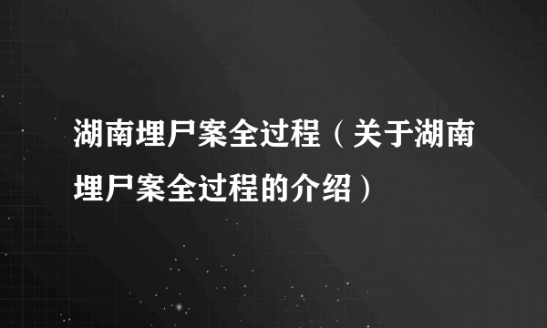 湖南埋尸案全过程（关于湖南埋尸案全过程的介绍）