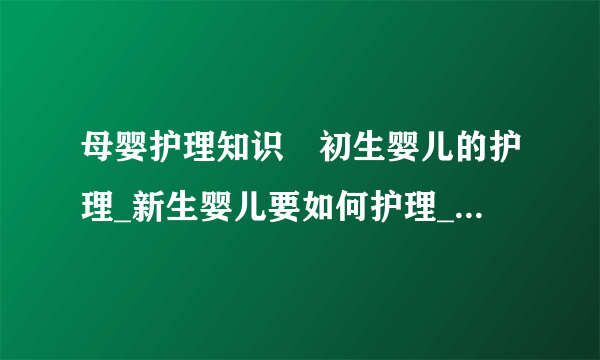 母婴护理知识	初生婴儿的护理_新生婴儿要如何护理_新生婴儿的护理基本常识