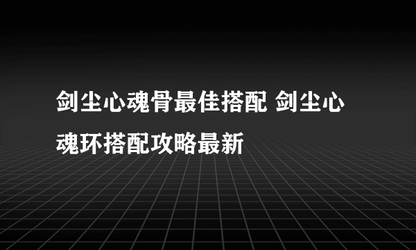 剑尘心魂骨最佳搭配 剑尘心魂环搭配攻略最新