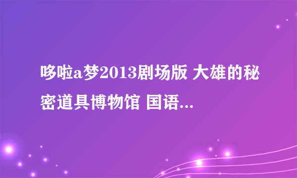 哆啦a梦2013剧场版 大雄的秘密道具博物馆 国语（哆啦a梦2013剧场版 大雄的秘密道具博物馆国语）