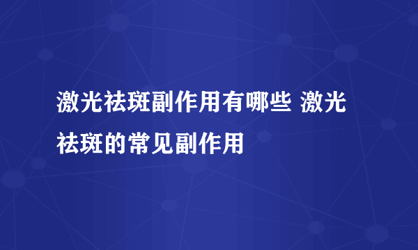 激光祛斑副作用有哪些 激光祛斑的常见副作用