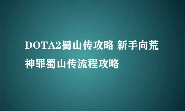 DOTA2蜀山传攻略 新手向荒神罪蜀山传流程攻略