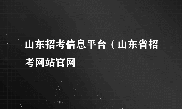 山东招考信息平台（山东省招考网站官网