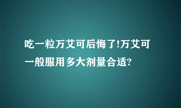 吃一粒万艾可后悔了!万艾可一般服用多大剂量合适?