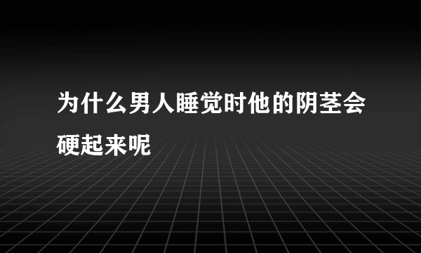 为什么男人睡觉时他的阴茎会硬起来呢