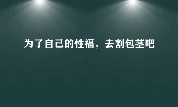 为了自己的性福，去割包茎吧