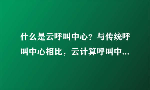 什么是云呼叫中心？与传统呼叫中心相比，云计算呼叫中心具有什么优势？