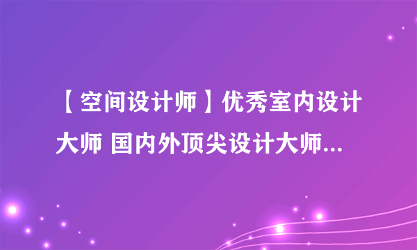 【空间设计师】优秀室内设计大师 国内外顶尖设计大师及作品欣赏