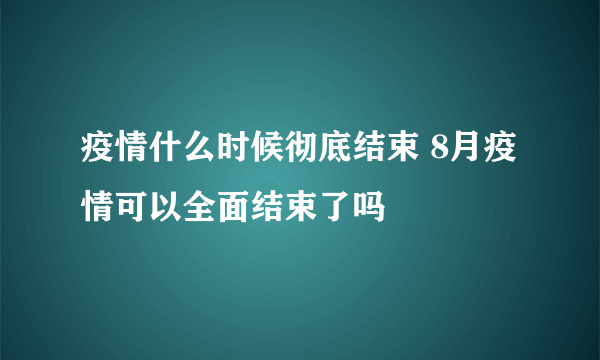 疫情什么时候彻底结束 8月疫情可以全面结束了吗