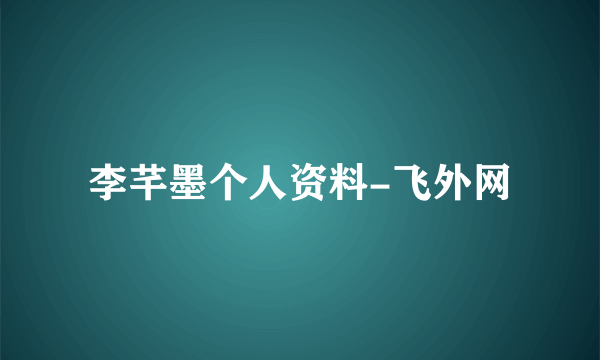 李芊墨个人资料-飞外网