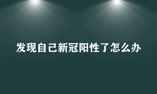 发现自己新冠阳性了怎么办