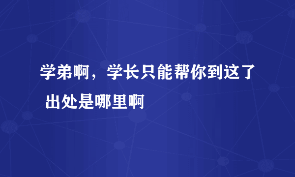 学弟啊，学长只能帮你到这了 出处是哪里啊