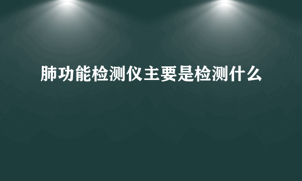 肺功能检测仪主要是检测什么