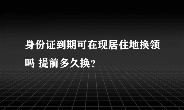 身份证到期可在现居住地换领吗 提前多久换？