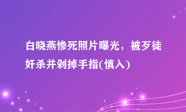 白晓燕惨死照片曝光，被歹徒奸杀并剁掉手指(慎入) 