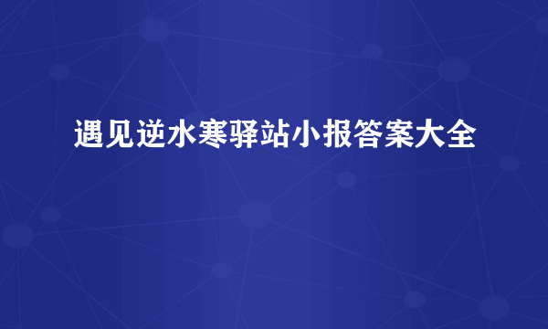 遇见逆水寒驿站小报答案大全