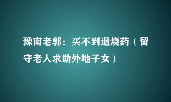 豫南老郭：买不到退烧药（留守老人求助外地子女）