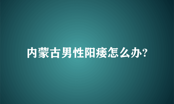 内蒙古男性阳痿怎么办?