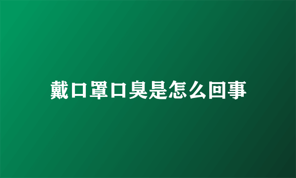 戴口罩口臭是怎么回事