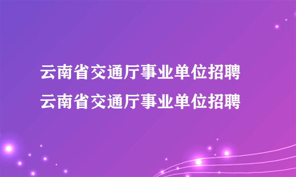 云南省交通厅事业单位招聘 云南省交通厅事业单位招聘