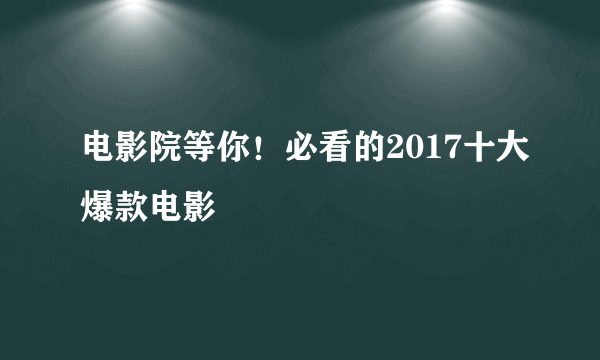 电影院等你！必看的2017十大爆款电影