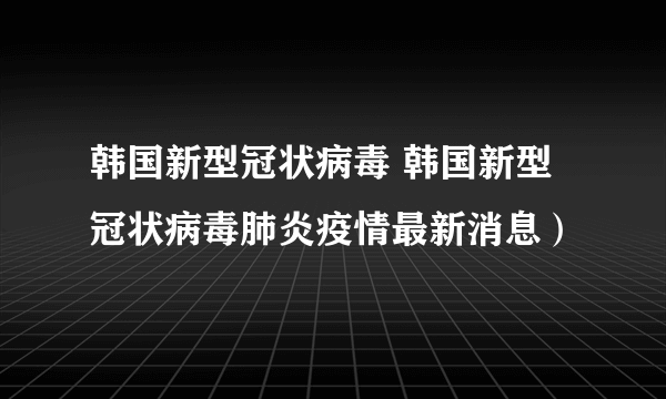 韩国新型冠状病毒 韩国新型冠状病毒肺炎疫情最新消息）