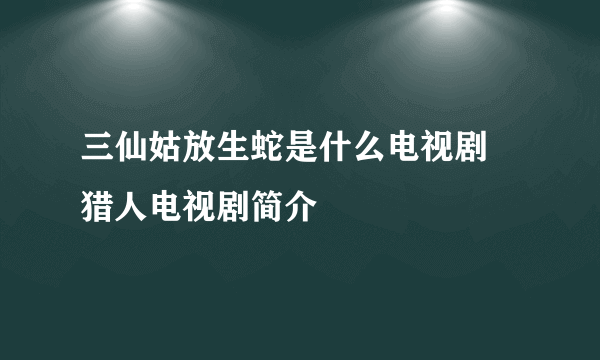 三仙姑放生蛇是什么电视剧 猎人电视剧简介