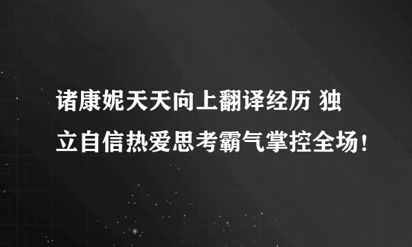 诸康妮天天向上翻译经历 独立自信热爱思考霸气掌控全场！