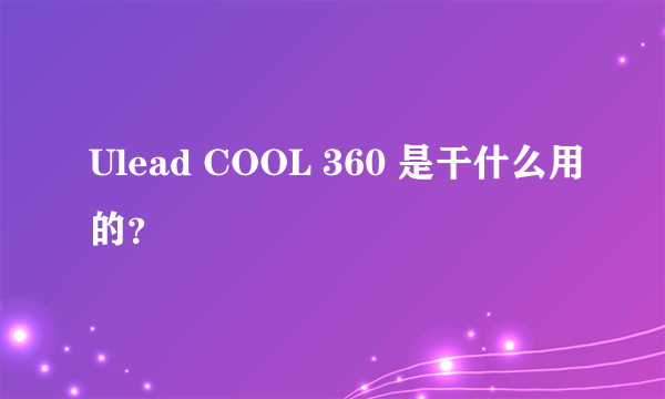 Ulead COOL 360 是干什么用的？