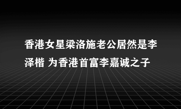 香港女星梁洛施老公居然是李泽楷 为香港首富李嘉诚之子