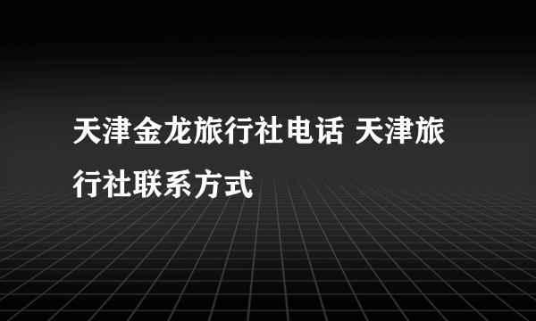 天津金龙旅行社电话 天津旅行社联系方式