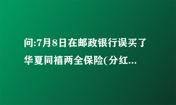 问:7月8日在邮政银行误买了华夏同禧两全保险(分红型),现在想退保.去邮政银行办理可以吗?