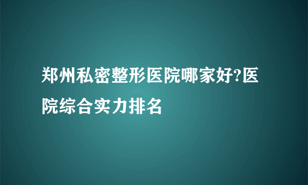 郑州私密整形医院哪家好?医院综合实力排名