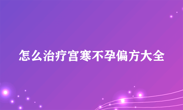 怎么治疗宫寒不孕偏方大全