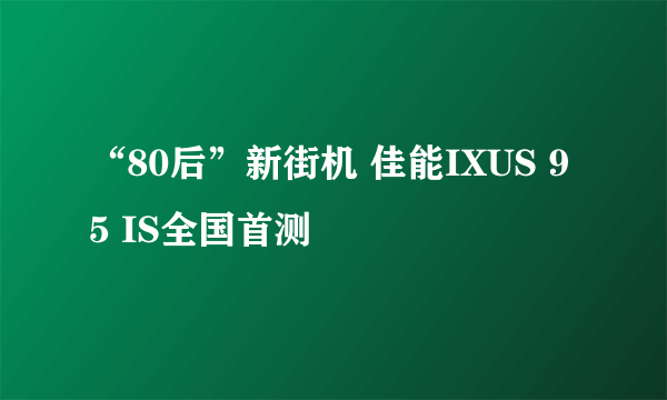 “80后”新街机 佳能IXUS 95 IS全国首测