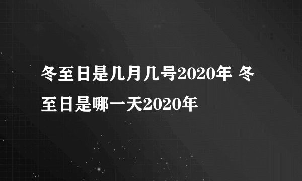 冬至日是几月几号2020年 冬至日是哪一天2020年