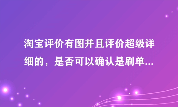 淘宝评价有图并且评价超级详细的，是否可以确认是刷单？为什么？