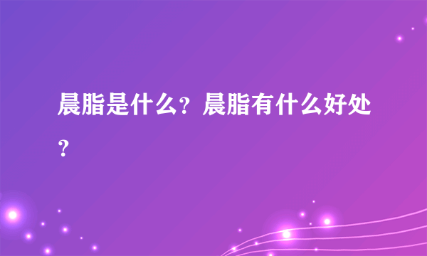 晨脂是什么？晨脂有什么好处？