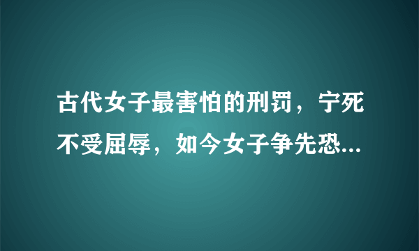 古代女子最害怕的刑罚，宁死不受屈辱，如今女子争先恐后要试一试