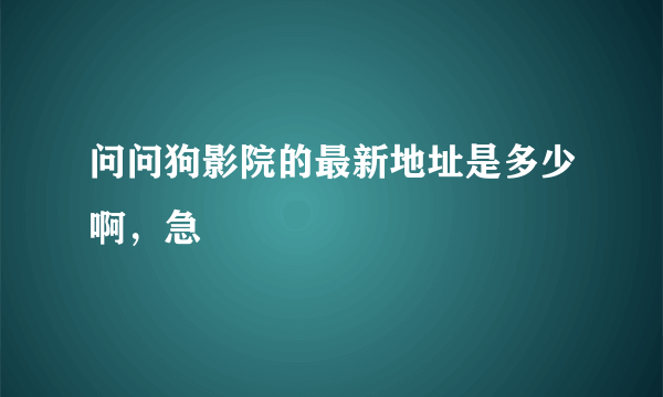 问问狗影院的最新地址是多少啊，急