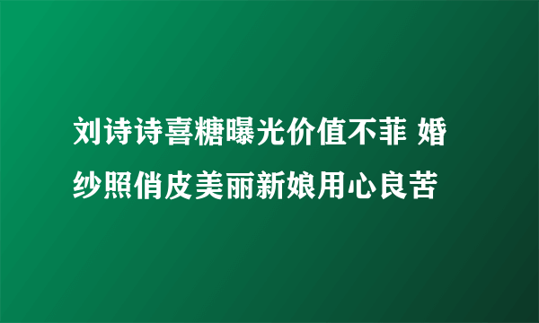 刘诗诗喜糖曝光价值不菲 婚纱照俏皮美丽新娘用心良苦