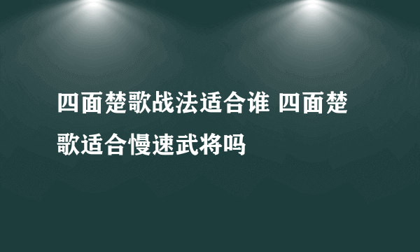 四面楚歌战法适合谁 四面楚歌适合慢速武将吗