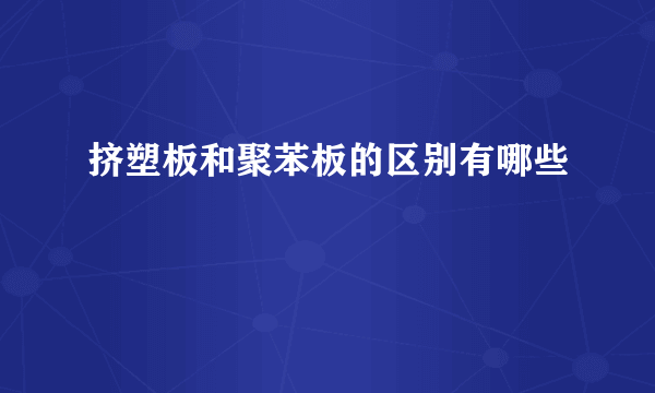 挤塑板和聚苯板的区别有哪些