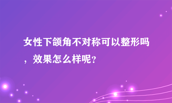 女性下颌角不对称可以整形吗，效果怎么样呢？